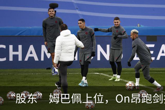 “股东”姆巴佩上位，On昂跑剑指足球三巨头