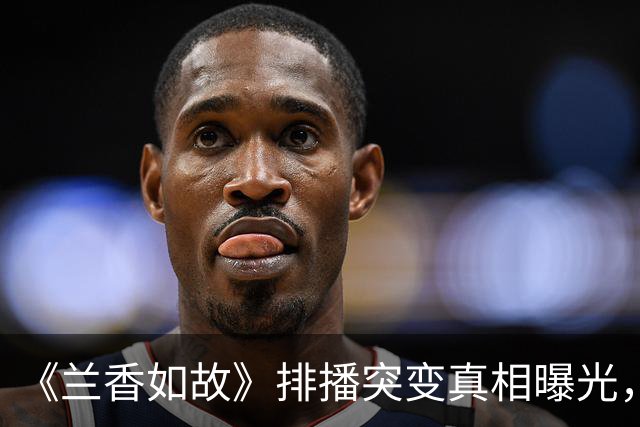 《兰香如故》排播突变真相曝光，不是剧烂，是太火才让路
