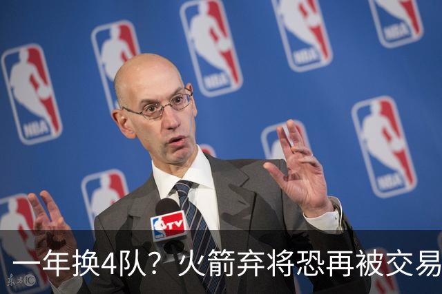 一年换4队？火箭弃将恐再被交易！4年5300万到手，或是最后一份大合同