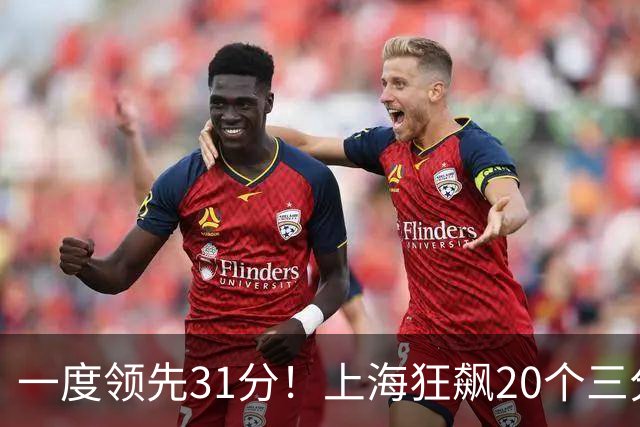 一度领先31分！上海狂飙20个三分打崩广东防线 卢伟末节放水还3-17