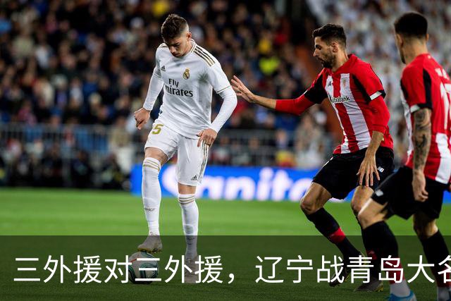 三外援对三外援，辽宁战青岛大名单出炉，赵继伟付豪在列