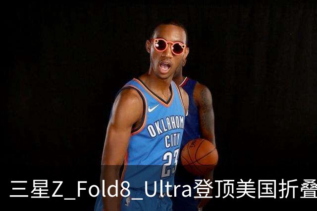 三星Z Fold8 Ultra登顶美国折叠屏手机排名 影像屏幕满分