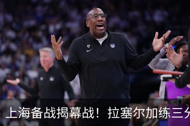 上海备战揭幕战！拉塞尔加练三分，卢伟展望首秀+强调球队磨合！