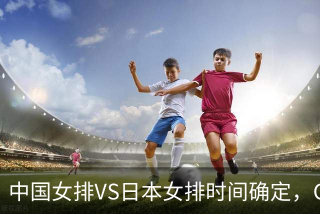 中国女排VS日本女排时间确定，CCTV5直播，用郭中楠首发有望夺冠