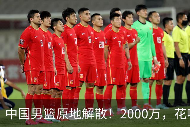 中国男篮原地解散！2000万，花哪了？