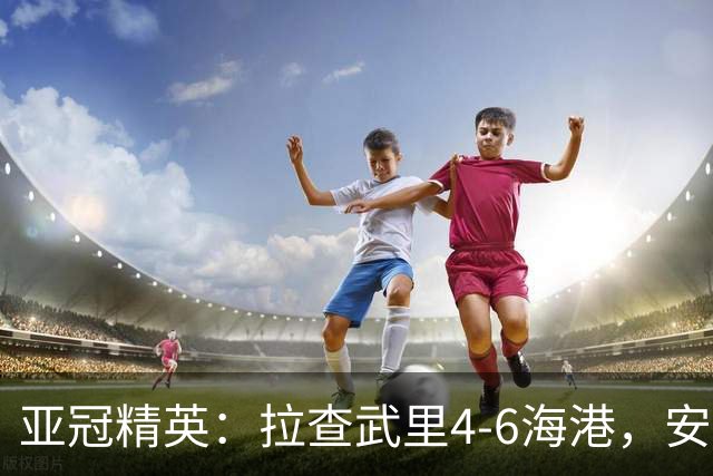 亚冠精英：拉查武里4-6海港，安佩姆半场戴帽，武磊传射