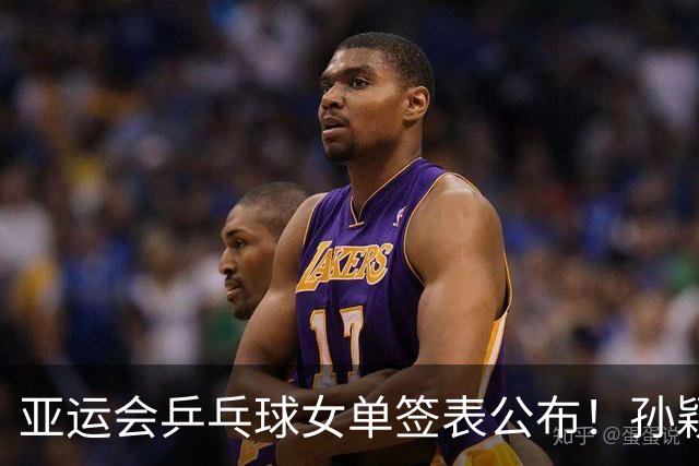 亚运会乒乓球女单签表公布！孙颖莎或战朱雨玲，王曼昱PK张本美和？
