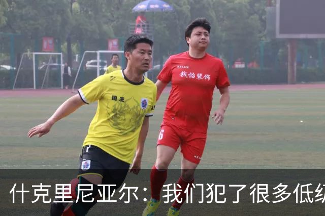 什克里尼亚尔：我们犯了很多低级失误，想踢欧冠就得提高水平