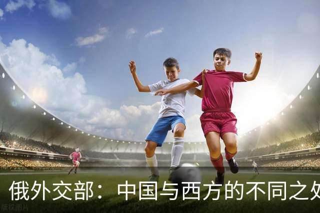 俄外交部：中国与西方的不同之处在于其战略视野