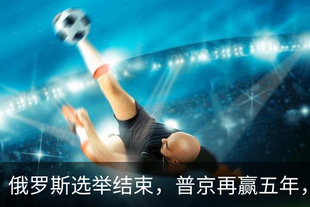 俄罗斯选举结束，普京再赢五年，中方送上祝贺！欧情报局发出警告