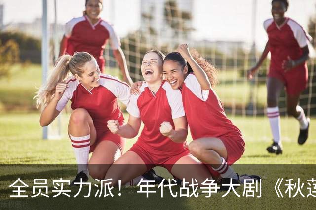 全员实力派！年代战争大剧《秋莲》重磅来袭