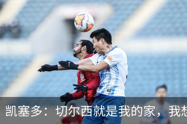 凯塞多：切尔西就是我的家，我想一直给大家带来快乐