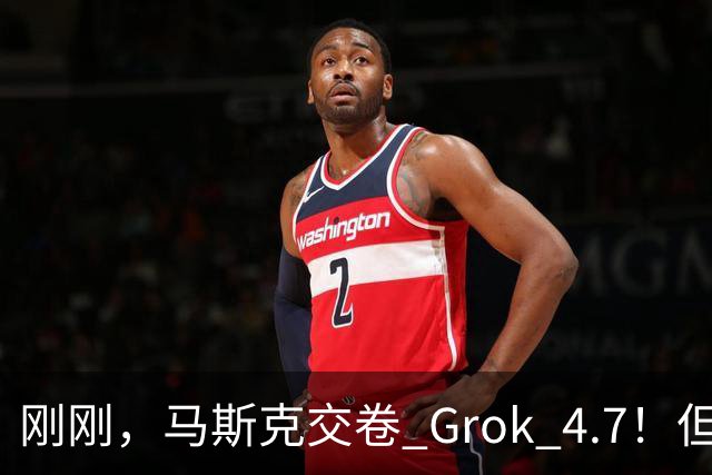 刚刚，马斯克交卷 Grok 4.7！但这次吹牛吹大了