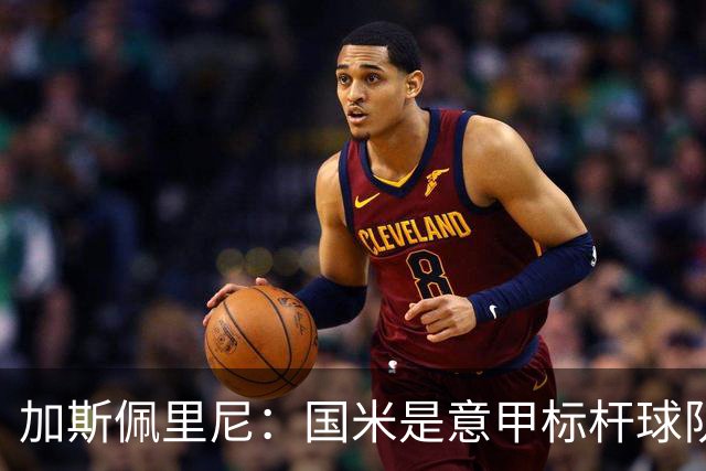 加斯佩里尼：国米是意甲标杆球队，近几年他们确实是我的克星