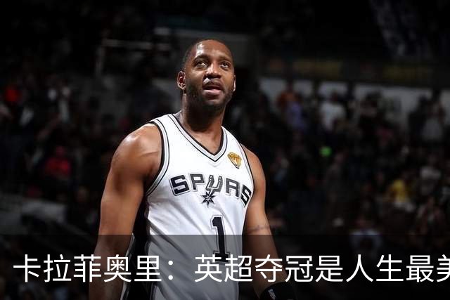 卡拉菲奥里：英超夺冠是人生最美好一天；若不踢球可能选田径