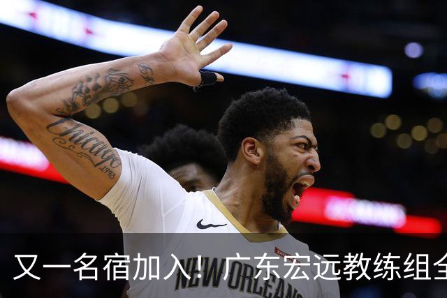 又一名宿加入！广东宏远教练组全部确定，中西结合