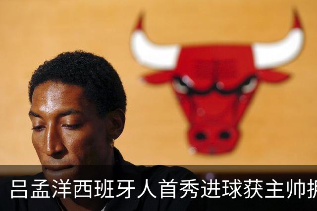 吕孟洋西班牙人首秀进球获主帅拥抱！后者曾是武磊队长：温情一幕重现