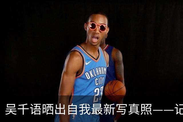 吴千语晒出自我最新写真照——记录自我不同的风格气质与状态