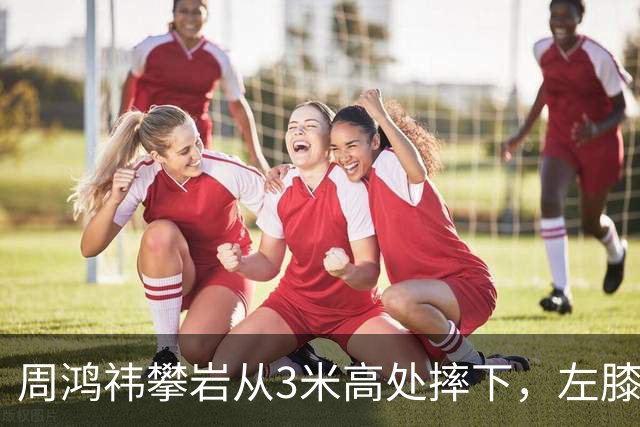 周鸿祎攀岩从3米高处摔下，左膝粉碎性骨折