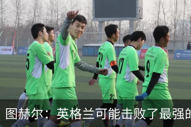 图赫尔：英格兰可能击败了最强的法国，和西班牙的差距正在缩小