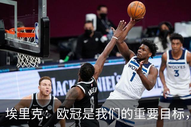 埃里克：欧冠是我们的重要目标，保持现在的水平就能位居前列