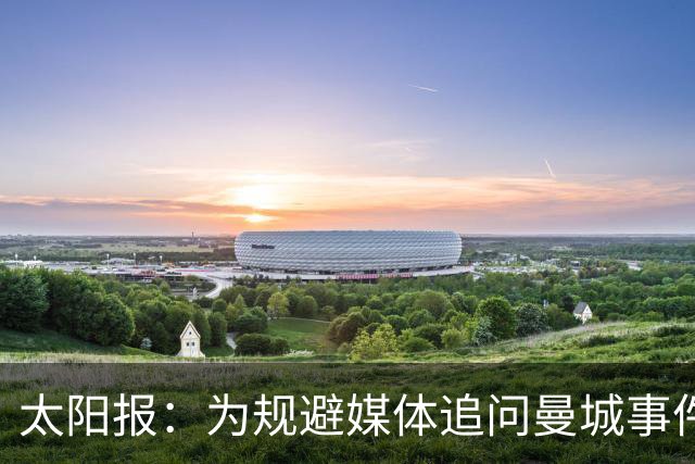 太阳报：为规避媒体追问曼城事件，曼联CEO贝拉达缺席欧足联大会