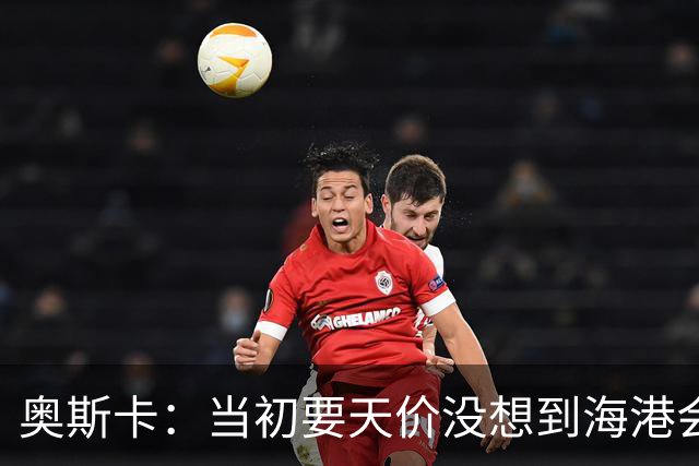 奥斯卡：当初要天价没想到海港会答应 还有钱在中国没取