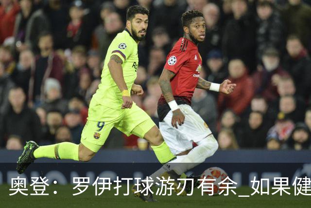 奥登：罗伊打球游刃有余 如果健康他绝对是名人堂级别的超巨