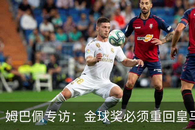 姆巴佩专访：金球奖必须重回皇马 今年我能赢金球奖