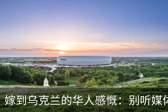 嫁到乌克兰的华人感慨：别听媒体吹牛，乌克兰相当我国的三线城市