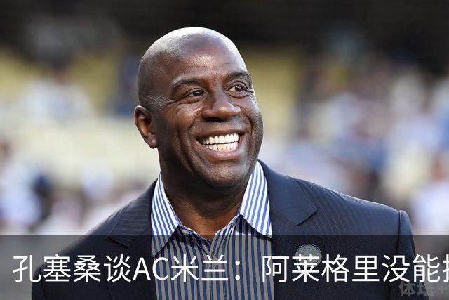 孔塞桑谈AC米兰：阿莱格里没能把自己的工作做好
