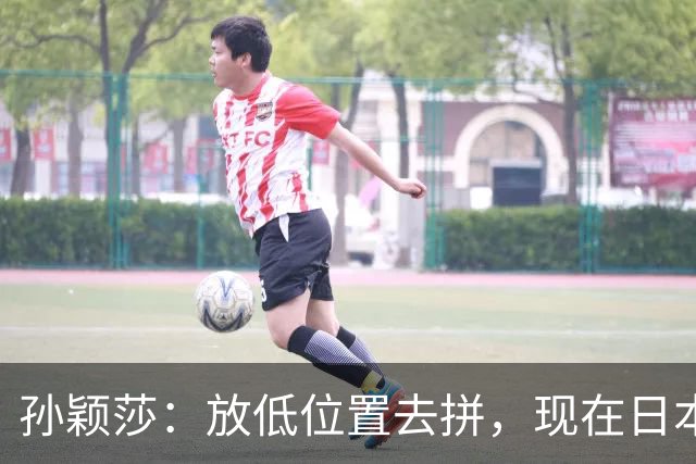 孙颖莎：放低位置去拼，现在日本队整体实力跟我们在伯仲之间