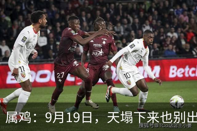 属鸡：9月19日，天塌下来也别出家门！特别留意姓“周”的敲门声