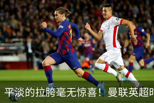 平淡的拉胯毫无惊喜！曼联英超时代最差开局，更衣室裂痕比积分更刺眼