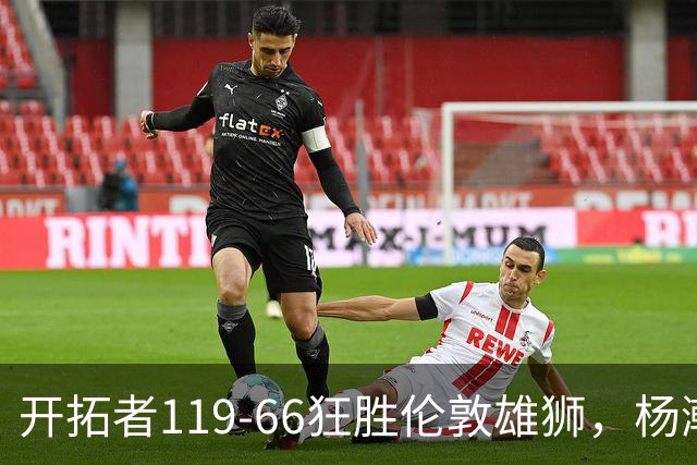 开拓者119-66狂胜伦敦雄狮，杨瀚森13分4板4助