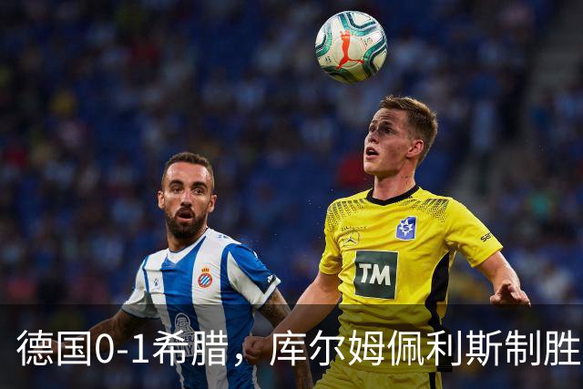 德国0-1希腊，库尔姆佩利斯制胜，基米希定位球造险