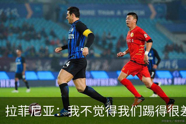 拉菲尼亚：我不觉得我们踢得很差，也不会因此失去信心