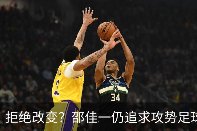 拒绝改变？邵佳一仍追求攻势足球：4后卫踢得很好 5后卫会很被动