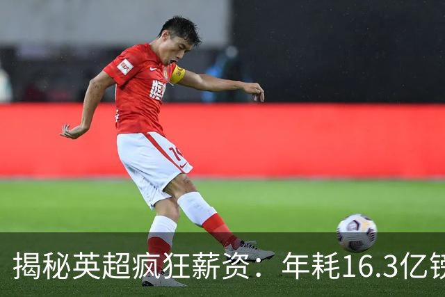 揭秘英超疯狂薪资：年耗16.3亿镑，豪门与平民球队鸿沟巨大