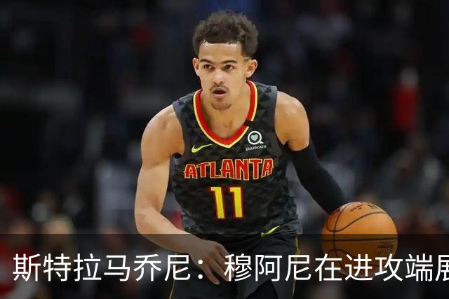 斯特拉马乔尼：穆阿尼在进攻端展现了他该有的威胁