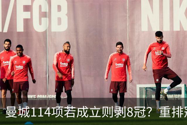 曼城114项若成立则剥8冠？重排冠军则国米捡欧冠，曼联利物浦各捡3座英超