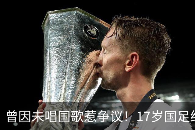 曾因未唱国歌惹争议！17岁国足红星回应：为国而战是心底不变信念