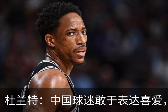 杜兰特：中国球迷敢于表达喜爱，这点太不可思议了