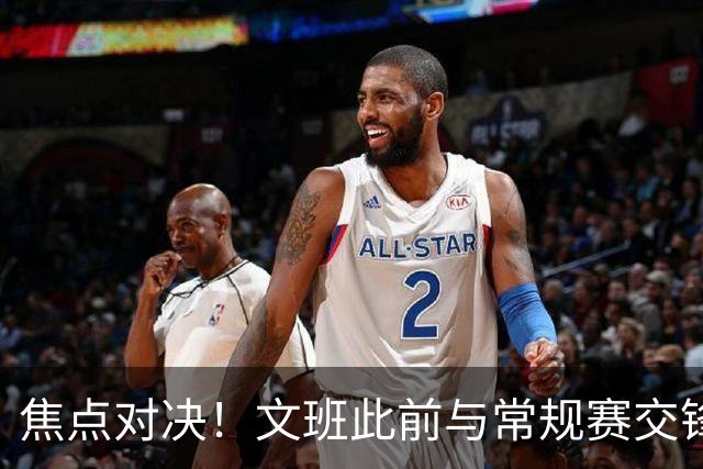 焦点对决！文班此前与常规赛交锋10次各赢5场 双方数据各有千秋