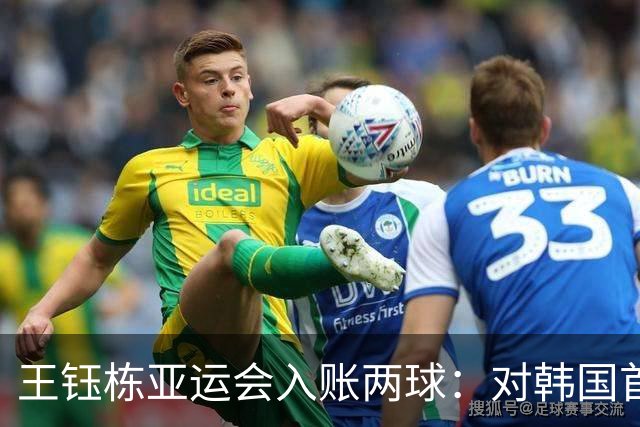 王钰栋亚运会入账两球：对韩国首开纪录，对乌兹打进关键进球