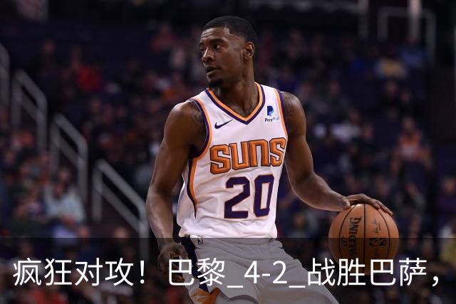 疯狂对攻！巴黎 4‑2 战胜巴萨，巴萨 11 连胜就此画上句号