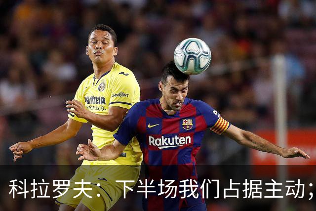 科拉罗夫：下半场我们占据主动；国米不需向任何人证明什么