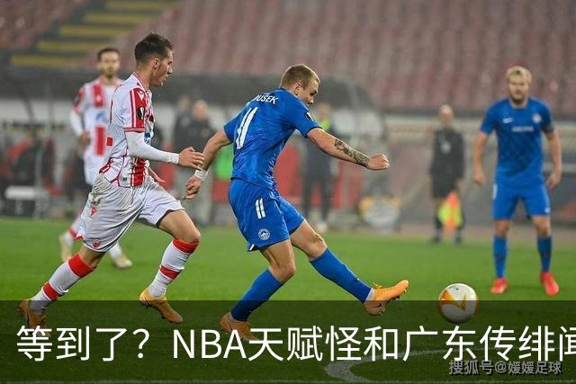 等到了？NBA天赋怪和广东传绯闻，2米13+2米32，和博日奇联手？