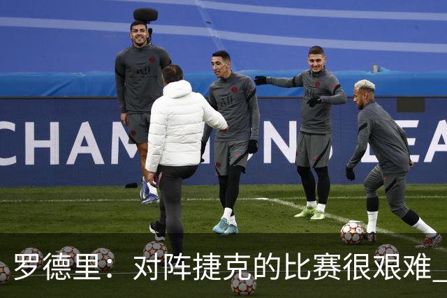 罗德里：对阵捷克的比赛很艰难 能够代表国家队进球总是特别的