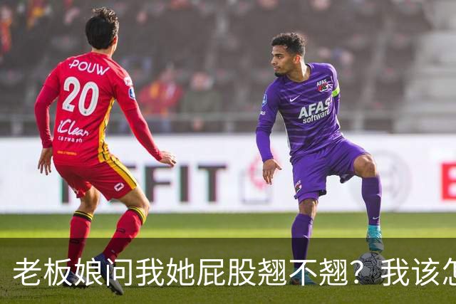 老板娘问我她屁股翘不翘？我该怎么回答？